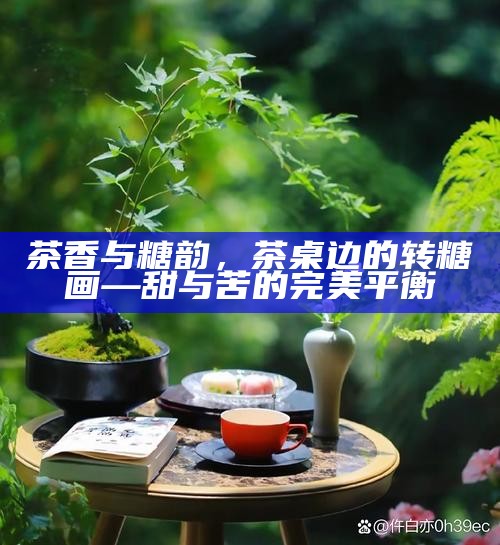 茶香与糖韵,茶桌边的转糖画—甜与苦的完美平衡