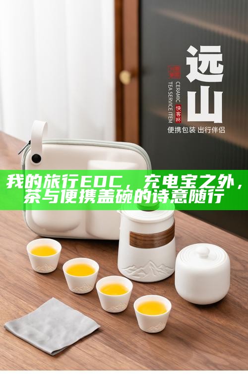 我的旅行EDC，充电宝之外，茶与便携盖碗的诗意随行