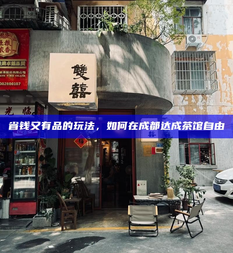 省钱又有品的玩法，如何在成都达成茶馆自由