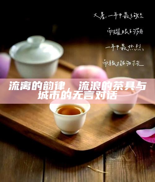 流离的韵律,流浪的茶具与城市的无言对话