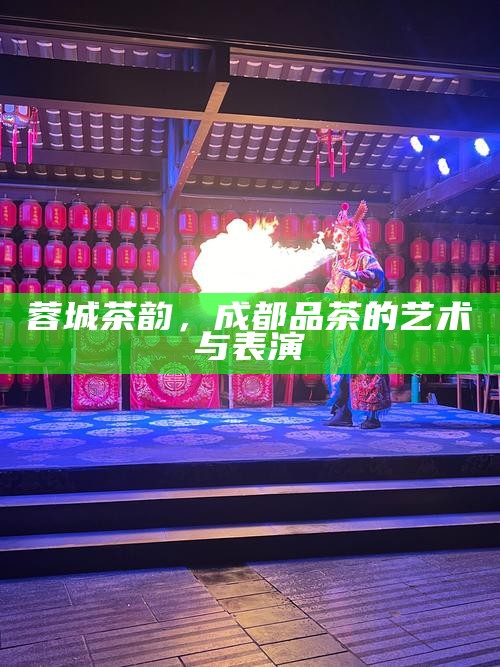 蓉城茶韵,成都品茶的艺术与表演