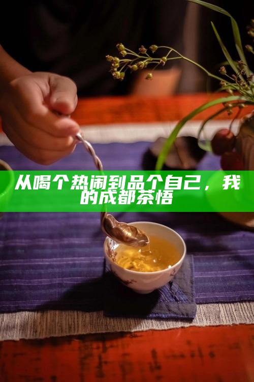 从喝个热闹到品个自己,我的成都茶悟